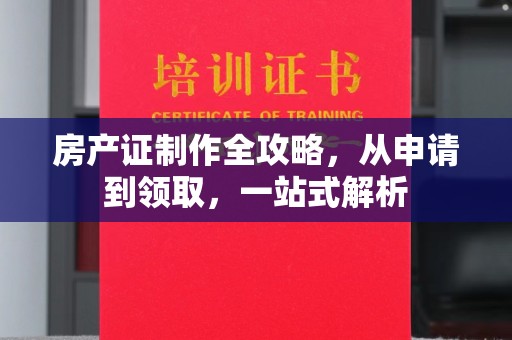 白河房产证制作全攻略，从申请到领取，一站式解析